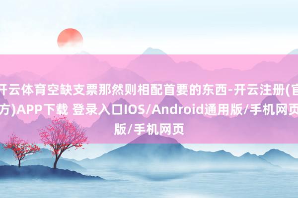 开云体育空缺支票那然则相配首要的东西-开云注册(官方)APP下载 登录入口IOS/Android通用版/手机网页
