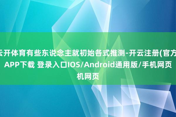 云开体育有些东说念主就初始各式推测-开云注册(官方)APP下载 登录入口IOS/Android通用版/手机网页