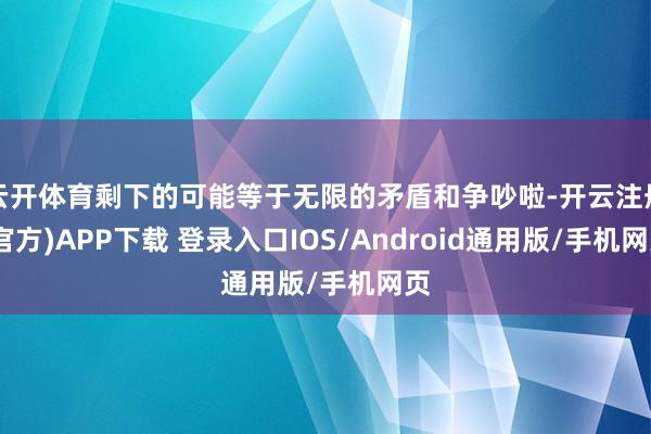云开体育剩下的可能等于无限的矛盾和争吵啦-开云注册(官方)APP下载 登录入口IOS/Android通用版/手机网页