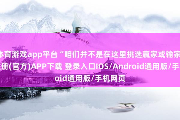 体育游戏app平台“咱们并不是在这里挑选赢家或输家-开云注册(官方)APP下载 登录入口IOS/Android通用版/手机网页