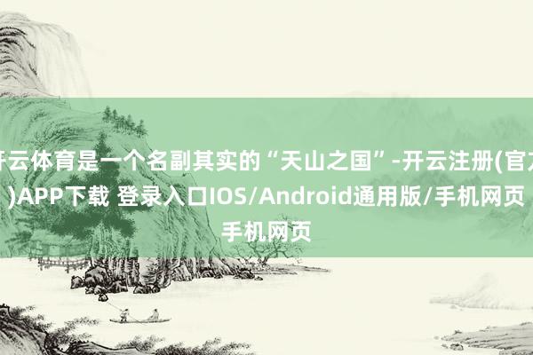 开云体育是一个名副其实的“天山之国”-开云注册(官方)APP下载 登录入口IOS/Android通用版/手机网页