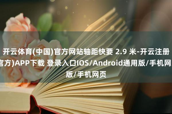 开云体育(中国)官方网站轴距快要 2.9 米-开云注册(官方)APP下载 登录入口IOS/Android通用版/手机网页