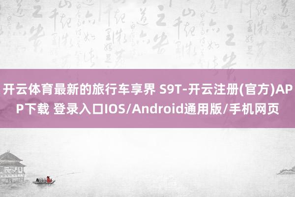 开云体育最新的旅行车享界 S9T-开云注册(官方)APP下载 登录入口IOS/Android通用版/手机网页