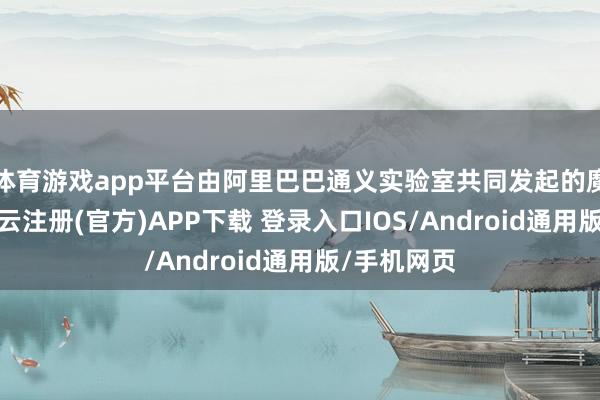 体育游戏app平台由阿里巴巴通义实验室共同发起的魔搭社区-开云注册(官方)APP下载 登录入口IOS/Android通用版/手机网页