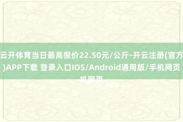 云开体育当日最高报价22.50元/公斤-开云注册(官方)APP下载 登录入口IOS/Android通用版/手机网页