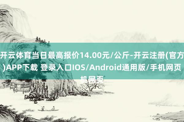 开云体育当日最高报价14.00元/公斤-开云注册(官方)APP下载 登录入口IOS/Android通用版/手机网页