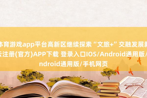 体育游戏app平台高新区继续探索“文旅+”交融发展新旅途-开云注册(官方)APP下载 登录入口IOS/Android通用版/手机网页