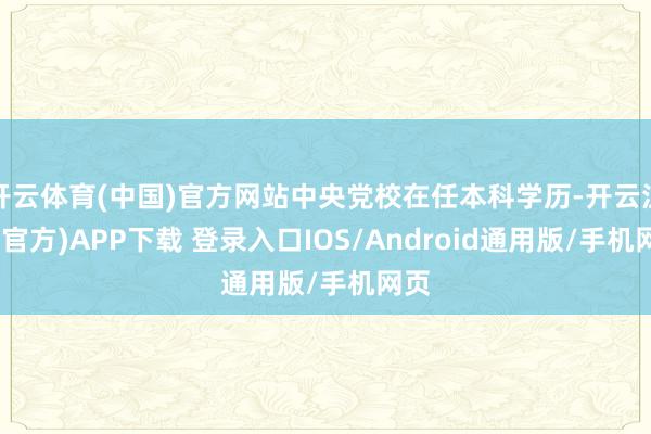 开云体育(中国)官方网站中央党校在任本科学历-开云注册(官方)APP下载 登录入口IOS/Android通用版/手机网页