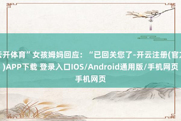 云开体育”女孩姆妈回应：“已回关您了-开云注册(官方)APP下载 登录入口IOS/Android通用版/手机网页