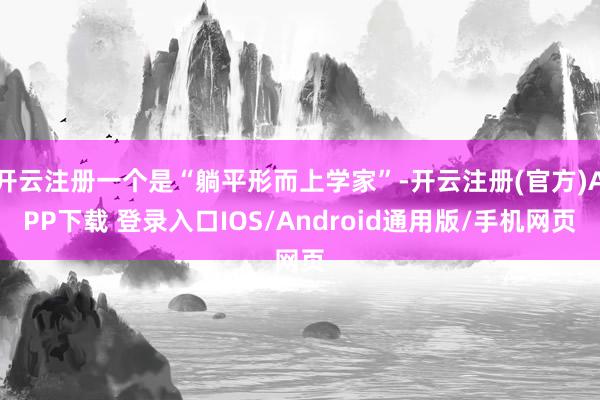 开云注册一个是“躺平形而上学家”-开云注册(官方)APP下载 登录入口IOS/Android通用版/手机网页