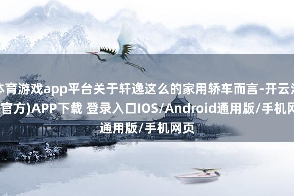 体育游戏app平台关于轩逸这么的家用轿车而言-开云注册(官方)APP下载 登录入口IOS/Android通用版/手机网页