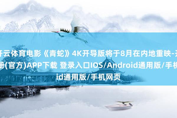 开云体育电影《青蛇》4K开导版将于8月在内地重映-开云注册(官方)APP下载 登录入口IOS/Android通用版/手机网页