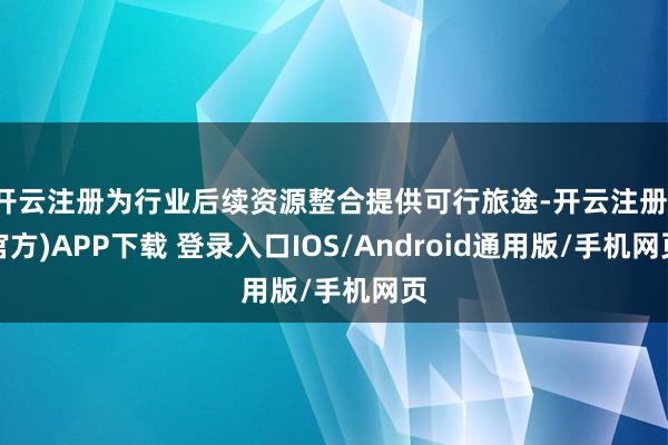 开云注册为行业后续资源整合提供可行旅途-开云注册(官方)APP下载 登录入口IOS/Android通用版/手机网页