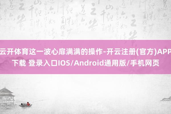 云开体育这一波心扉满满的操作-开云注册(官方)APP下载 登录入口IOS/Android通用版/手机网页