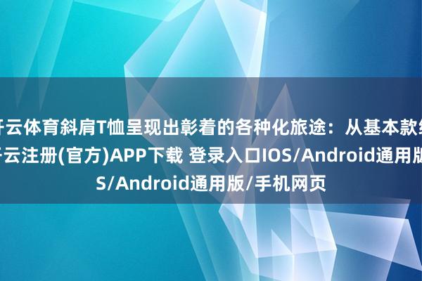 开云体育斜肩T恤呈现出彰着的各种化旅途：从基本款纯色棉质T-开云注册(官方)APP下载 登录入口IOS/Android通用版/手机网页