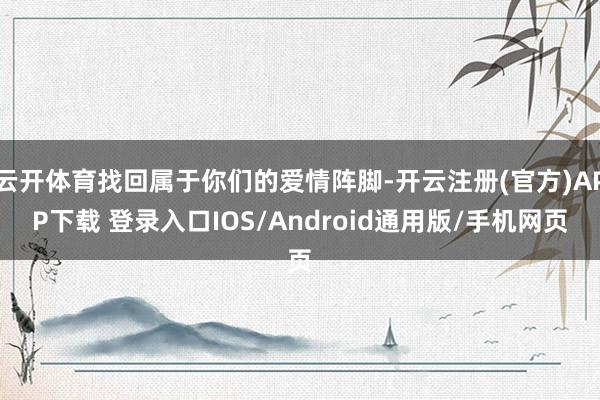云开体育找回属于你们的爱情阵脚-开云注册(官方)APP下载 登录入口IOS/Android通用版/手机网页