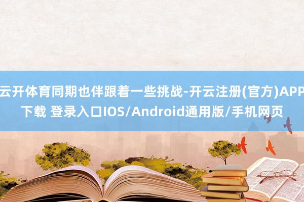 云开体育同期也伴跟着一些挑战-开云注册(官方)APP下载 登录入口IOS/Android通用版/手机网页