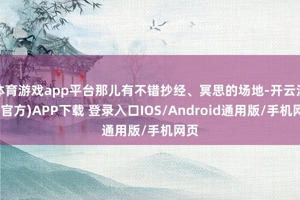 体育游戏app平台那儿有不错抄经、冥思的场地-开云注册(官方)APP下载 登录入口IOS/Android通用版/手机网页