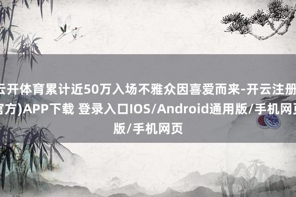 云开体育累计近50万入场不雅众因喜爱而来-开云注册(官方)APP下载 登录入口IOS/Android通用版/手机网页