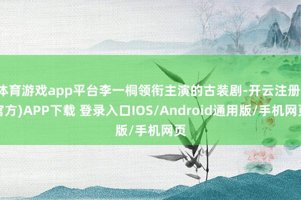 体育游戏app平台李一桐领衔主演的古装剧-开云注册(官方)APP下载 登录入口IOS/Android通用版/手机网页
