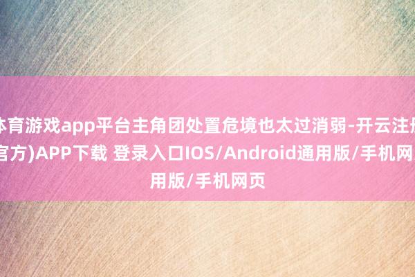 体育游戏app平台主角团处置危境也太过消弱-开云注册(官方)APP下载 登录入口IOS/Android通用版/手机网页