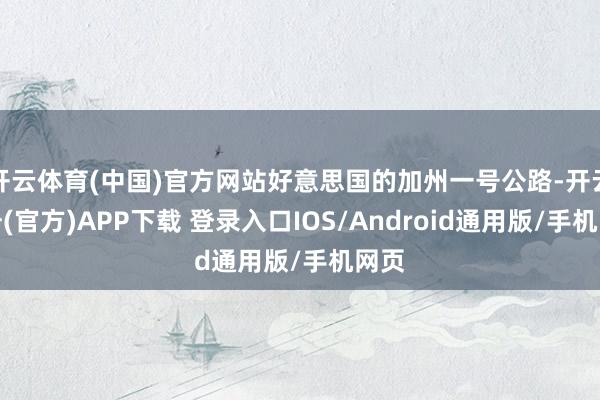 开云体育(中国)官方网站好意思国的加州一号公路-开云注册(官方)APP下载 登录入口IOS/Android通用版/手机网页