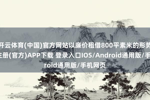 开云体育(中国)官方网站以廉价租借800平素米的形势-开云注册(官方)APP下载 登录入口IOS/Android通用版/手机网页