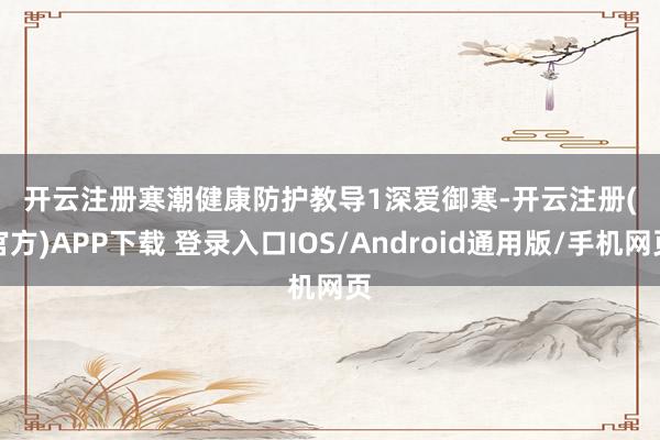 开云注册　　寒潮健康防护教导　　1　　深爱御寒-开云注册(官方)APP下载 登录入口IOS/Android通用版/手机网页