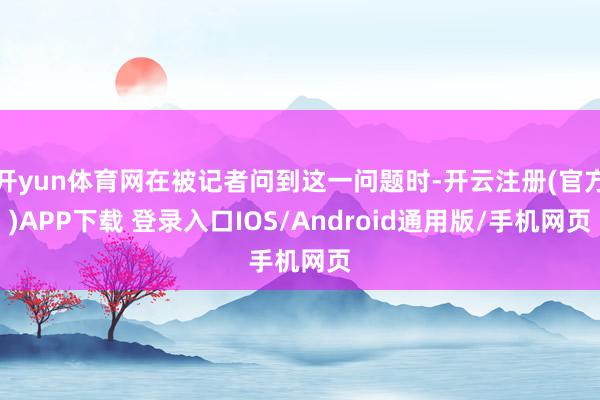 开yun体育网在被记者问到这一问题时-开云注册(官方)APP下载 登录入口IOS/Android通用版/手机网页