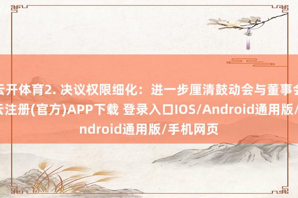 云开体育2. 决议权限细化：进一步厘清鼓动会与董事会权责-开云注册(官方)APP下载 登录入口IOS/Android通用版/手机网页