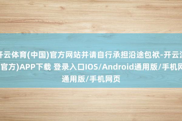 开云体育(中国)官方网站并请自行承担沿途包袱-开云注册(官方)APP下载 登录入口IOS/Android通用版/手机网页
