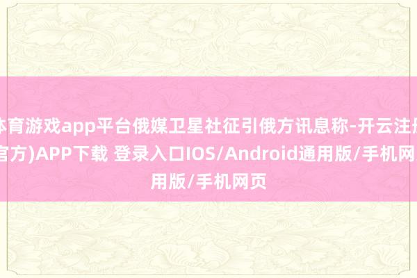 体育游戏app平台俄媒卫星社征引俄方讯息称-开云注册(官方)APP下载 登录入口IOS/Android通用版/手机网页