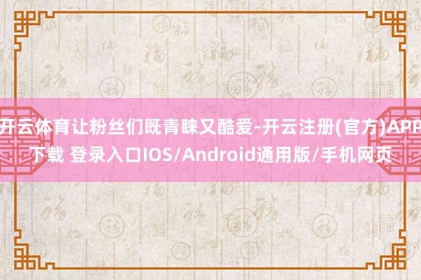 开云体育让粉丝们既青睐又酷爱-开云注册(官方)APP下载 登录入口IOS/Android通用版/手机网页