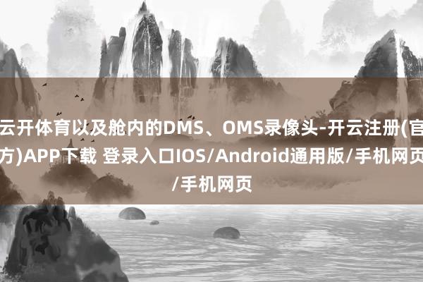 云开体育以及舱内的DMS、OMS录像头-开云注册(官方)APP下载 登录入口IOS/Android通用版/手机网页