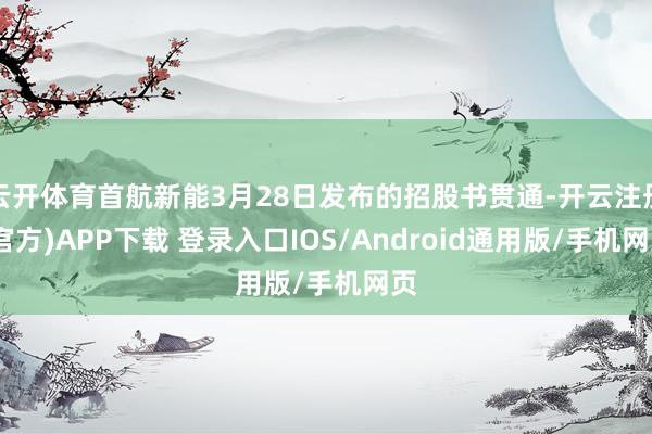 云开体育首航新能3月28日发布的招股书贯通-开云注册(官方)APP下载 登录入口IOS/Android通用版/手机网页