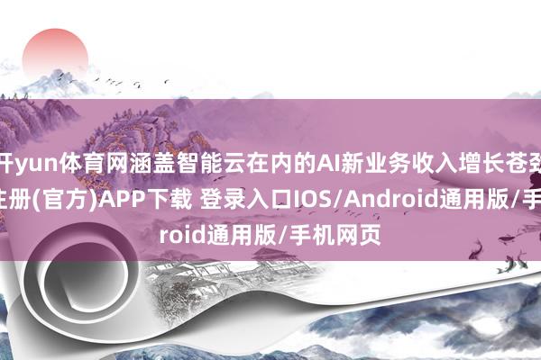开yun体育网涵盖智能云在内的AI新业务收入增长苍劲-开云注册(官方)APP下载 登录入口IOS/Android通用版/手机网页