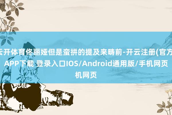 云开体育佟丽娅但是蛮拼的提及来畴前-开云注册(官方)APP下载 登录入口IOS/Android通用版/手机网页