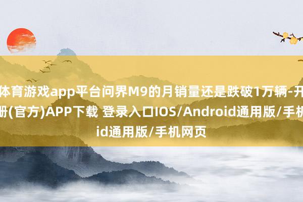 体育游戏app平台问界M9的月销量还是跌破1万辆-开云注册(官方)APP下载 登录入口IOS/Android通用版/手机网页