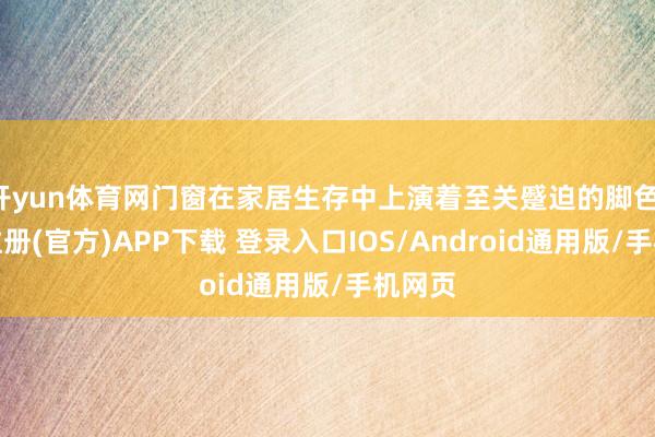 开yun体育网门窗在家居生存中上演着至关蹙迫的脚色-开云注册(官方)APP下载 登录入口IOS/Android通用版/手机网页