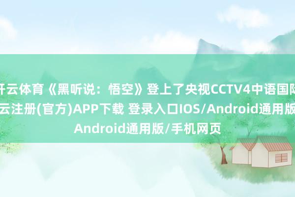 开云体育《黑听说：悟空》登上了央视CCTV4中语国际频说念-开云注册(官方)APP下载 登录入口IOS/Android通用版/手机网页