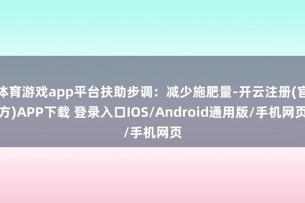体育游戏app平台扶助步调：减少施肥量-开云注册(官方)APP下载 登录入口IOS/Android通用版/手机网页