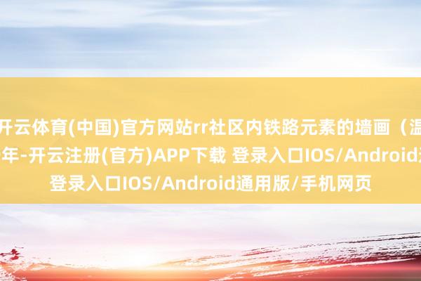 开云体育(中国)官方网站rr社区内铁路元素的墙画（温家利/摄）r2019年-开云注册(官方)APP下载 登录入口IOS/Android通用版/手机网页