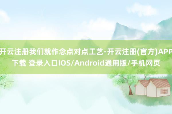 开云注册我们就作念点对点工艺-开云注册(官方)APP下载 登录入口IOS/Android通用版/手机网页