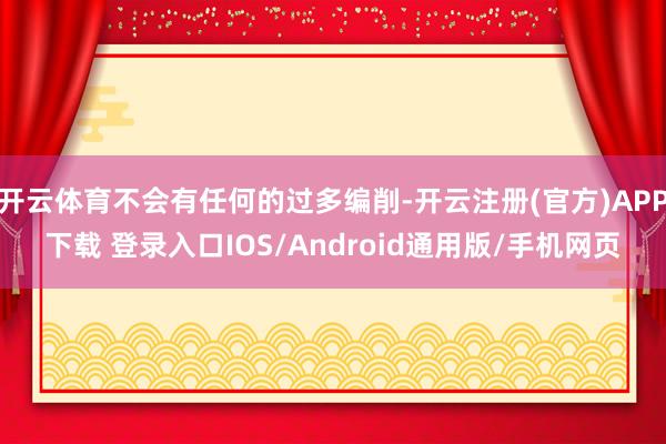 开云体育不会有任何的过多编削-开云注册(官方)APP下载 登录入口IOS/Android通用版/手机网页