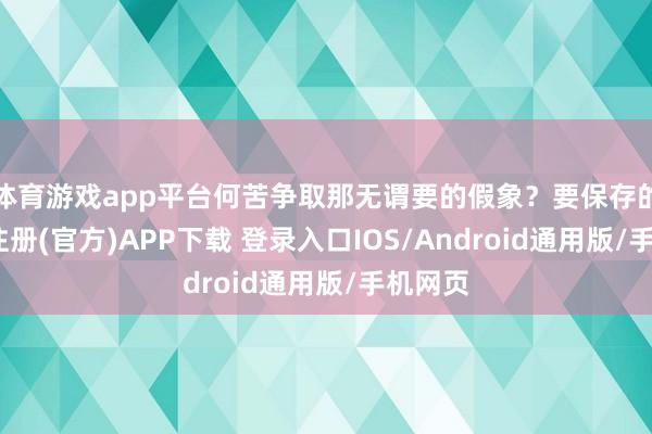 体育游戏app平台何苦争取那无谓要的假象？要保存的-开云注册(官方)APP下载 登录入口IOS/Android通用版/手机网页
