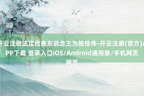 开云注册法定代表东说念主为施佳伟-开云注册(官方)APP下载 登录入口IOS/Android通用版/手机网页