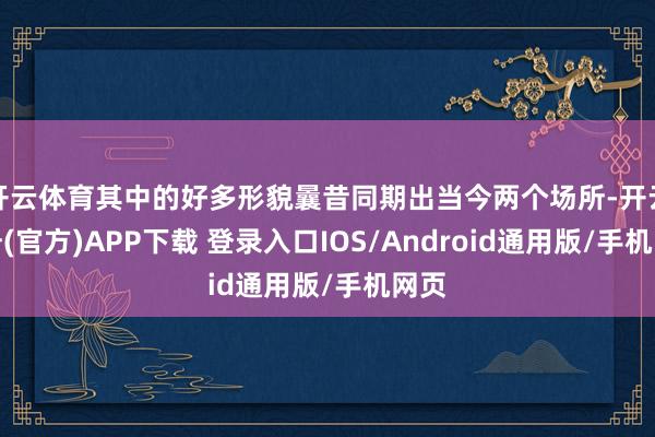 开云体育其中的好多形貌曩昔同期出当今两个场所-开云注册(官方)APP下载 登录入口IOS/Android通用版/手机网页