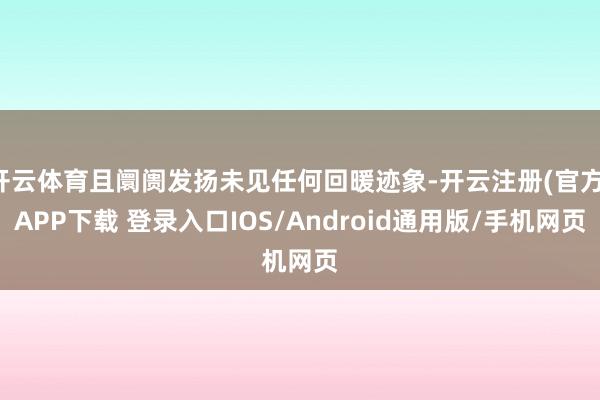 开云体育且阛阓发扬未见任何回暖迹象-开云注册(官方)APP下载 登录入口IOS/Android通用版/手机网页