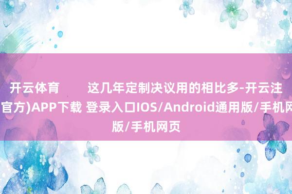 开云体育        这几年定制决议用的相比多-开云注册(官方)APP下载 登录入口IOS/Android通用版/手机网页