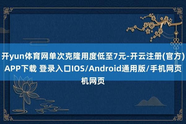 开yun体育网单次克隆用度低至7元-开云注册(官方)APP下载 登录入口IOS/Android通用版/手机网页